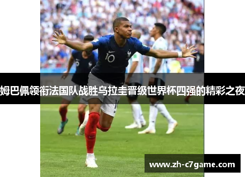 姆巴佩领衔法国队战胜乌拉圭晋级世界杯四强的精彩之夜 姆巴佩领衔法国队战胜乌拉圭晋级世界杯四强的精彩之夜