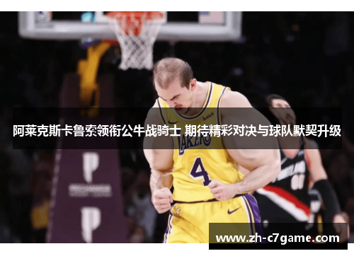 阿莱克斯卡鲁索领衔公牛战骑士 期待精彩对决与球队默契升级