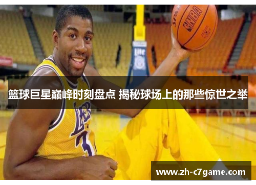篮球巨星巅峰时刻盘点 揭秘球场上的那些惊世之举 篮球巨星巅峰时刻盘点 揭秘球场上的那些惊世之举