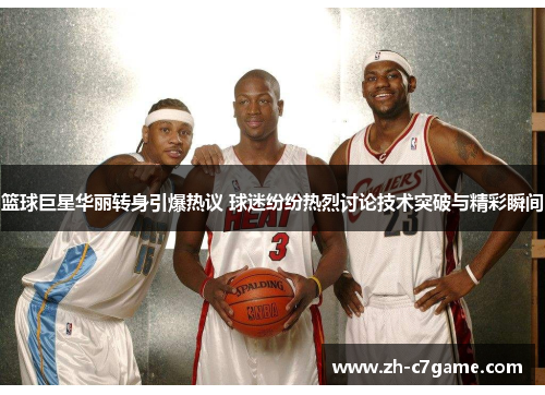 篮球巨星华丽转身引爆热议 球迷纷纷热烈讨论技术突破与精彩瞬间 篮球巨星华丽转身引爆热议 球迷纷纷热烈讨论技术突破与精彩瞬间