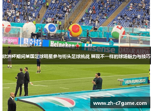 欧洲杯期间某国足球明星参与街头足球挑战 展现不一样的球场魅力与技巧
