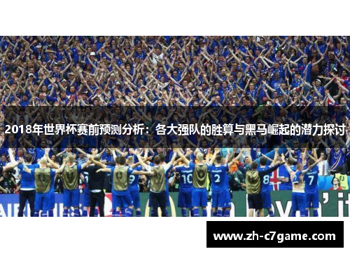 2018年世界杯赛前预测分析:各大强队的胜算与黑马崛起的潜力探讨 2018年世界杯赛前预测分析:各大强队的胜算与黑马崛起的潜力探讨
