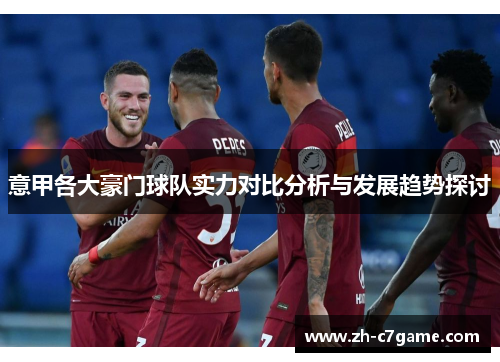 意甲各大豪门球队实力对比分析与发展趋势探讨 意甲各大豪门球队实力对比分析与发展趋势探讨
