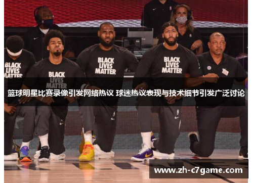 篮球明星比赛录像引发网络热议 球迷热议表现与技术细节引发广泛讨论