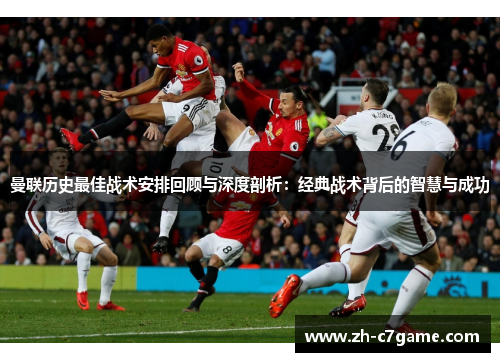 曼联历史最佳战术安排回顾与深度剖析：经典战术背后的智慧与成功