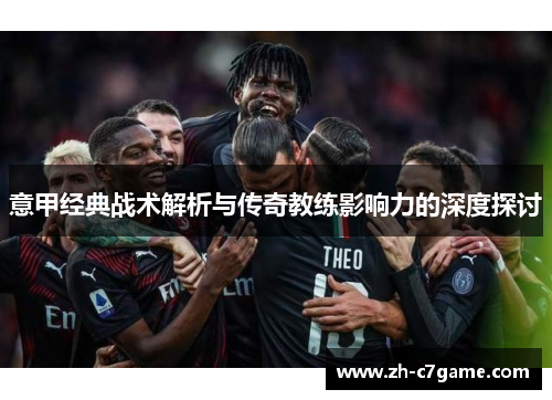 意甲经典战术解析与传奇教练影响力的深度探讨 意甲经典战术解析与传奇教练影响力的深度探讨