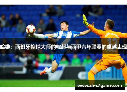 哈维:西班牙控球大师的崛起与西甲青年联赛的卓越表现 哈维:西班牙控球大师的崛起与西甲青年联赛的卓越表现