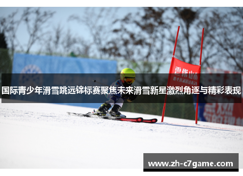国际青少年滑雪跳远锦标赛聚焦未来滑雪新星激烈角逐与精彩表现 国际青少年滑雪跳远锦标赛聚焦未来滑雪新星激烈角逐与精彩表现