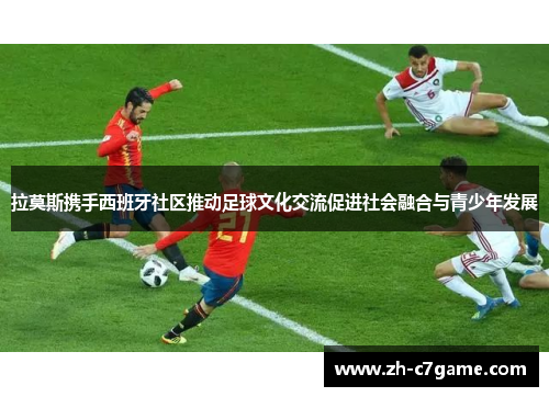 拉莫斯携手西班牙社区推动足球文化交流促进社会融合与青少年发展 拉莫斯携手西班牙社区推动足球文化交流促进社会融合与青少年发展