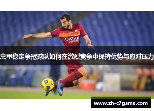 意甲稳定争冠球队如何在激烈竞争中保持优势与应对压力 意甲稳定争冠球队如何在激烈竞争中保持优势与应对压力