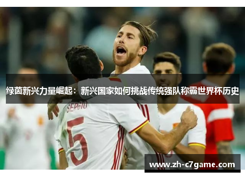 绿茵新兴力量崛起:新兴国家如何挑战传统强队称霸世界杯历史 绿茵新兴力量崛起:新兴国家如何挑战传统强队称霸世界杯历史