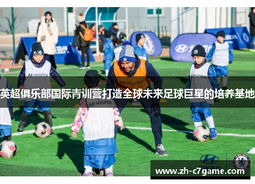 英超俱乐部国际青训营打造全球未来足球巨星的培养基地