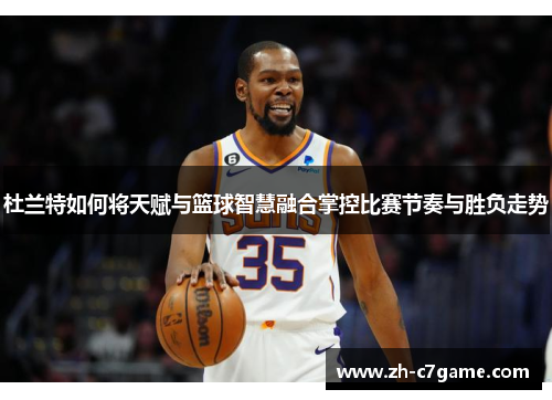 杜兰特如何将天赋与篮球智慧融合掌控比赛节奏与胜负走势