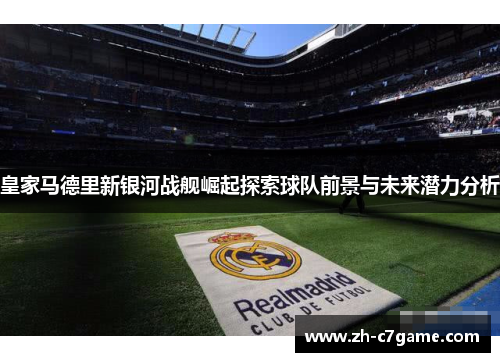 皇家马德里新银河战舰崛起探索球队前景与未来潜力分析 皇家马德里新银河战舰崛起探索球队前景与未来潜力分析