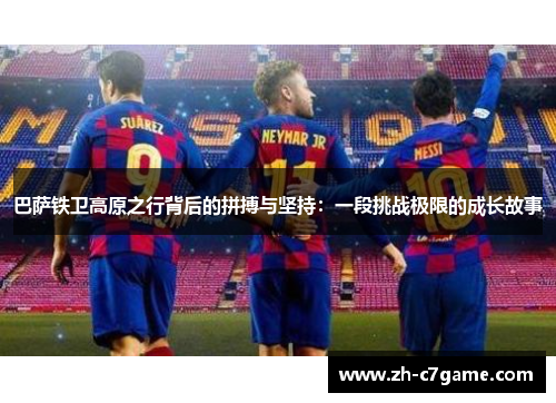 巴萨铁卫高原之行背后的拼搏与坚持：一段挑战极限的成长故事