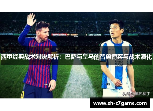 西甲经典战术对决解析:巴萨与皇马的智勇博弈与战术演化 西甲经典战术对决解析:巴萨与皇马的智勇博弈与战术演化