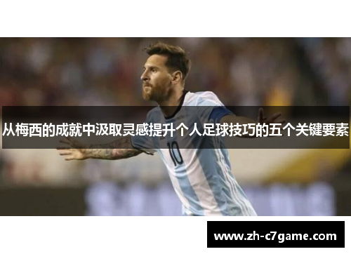 从梅西的成就中汲取灵感提升个人足球技巧的五个关键要素