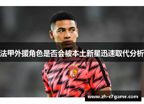 法甲外援角色是否会被本土新星迅速取代分析