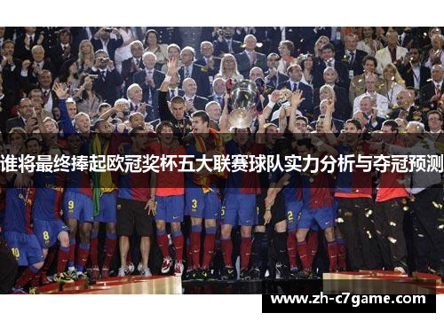 谁将最终捧起欧冠奖杯五大联赛球队实力分析与夺冠预测 谁将最终捧起欧冠奖杯五大联赛球队实力分析与夺冠预测