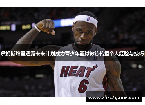 詹姆斯哈登透露未来计划成为青少年篮球教练传授个人经验与技巧 詹姆斯哈登透露未来计划成为青少年篮球教练传授个人经验与技巧