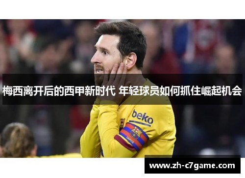 梅西离开后的西甲新时代 年轻球员如何抓住崛起机会 梅西离开后的西甲新时代 年轻球员如何抓住崛起机会