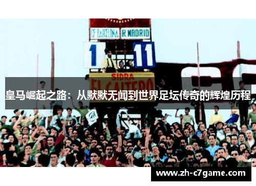 皇马崛起之路:从默默无闻到世界足坛传奇的辉煌历程 皇马崛起之路:从默默无闻到世界足坛传奇的辉煌历程