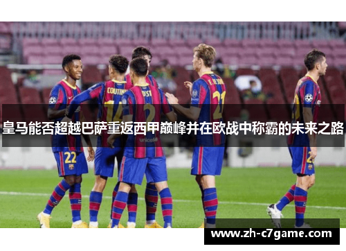 皇马能否超越巴萨重返西甲巅峰并在欧战中称霸的未来之路