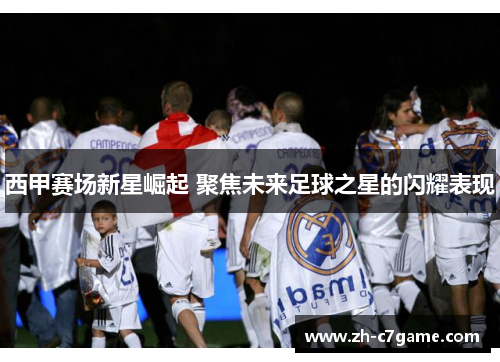 西甲赛场新星崛起 聚焦未来足球之星的闪耀表现
