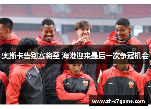奥斯卡告别赛将至 海港迎来最后一次争冠机会