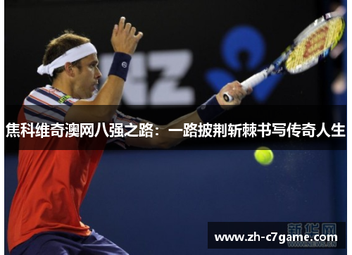 焦科维奇澳网八强之路：一路披荆斩棘书写传奇人生