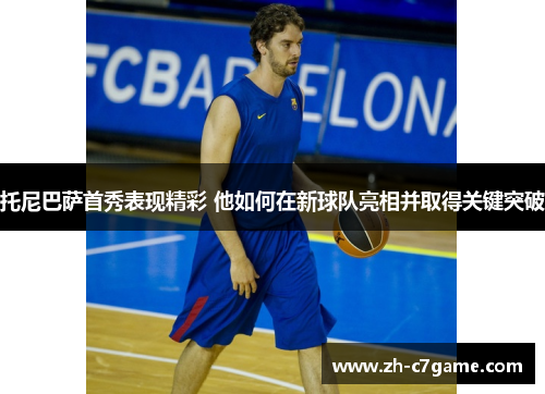 托尼巴萨首秀表现精彩 他如何在新球队亮相并取得关键突破