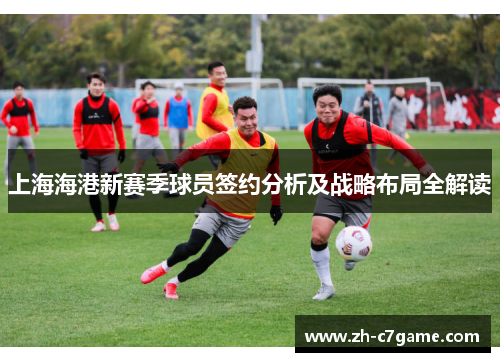 上海海港新赛季球员签约分析及战略布局全解读