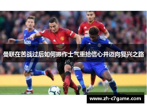曼联在苦战过后如何振作士气重拾信心并迈向复兴之路 曼联在苦战过后如何振作士气重拾信心并迈向复兴之路