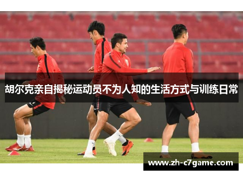 胡尔克亲自揭秘运动员不为人知的生活方式与训练日常 胡尔克亲自揭秘运动员不为人知的生活方式与训练日常