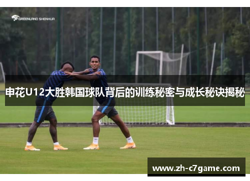申花U12大胜韩国球队背后的训练秘密与成长秘诀揭秘 申花U12大胜韩国球队背后的训练秘密与成长秘诀揭秘