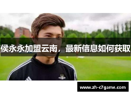 侯永永加盟云南,最新信息如何获取 侯永永加盟云南,最新信息如何获取