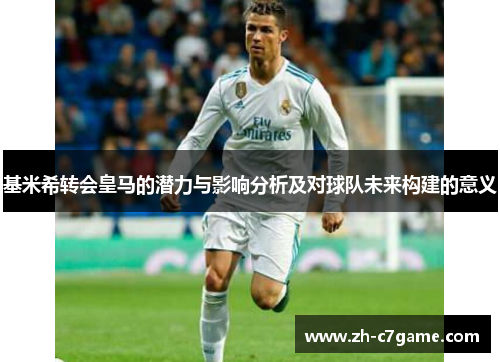 基米希转会皇马的潜力与影响分析及对球队未来构建的意义 基米希转会皇马的潜力与影响分析及对球队未来构建的意义