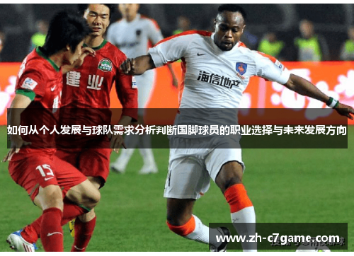 如何从个人发展与球队需求分析判断国脚球员的职业选择与未来发展方向