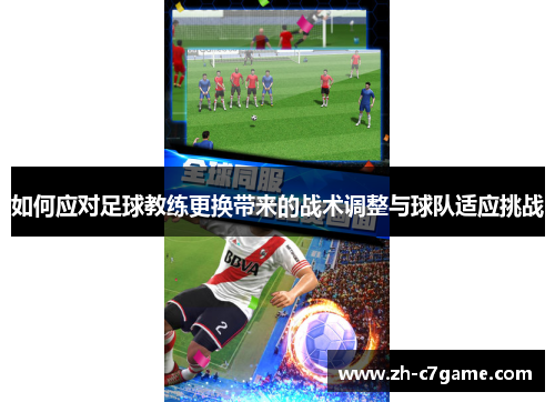 如何应对足球教练更换带来的战术调整与球队适应挑战 如何应对足球教练更换带来的战术调整与球队适应挑战