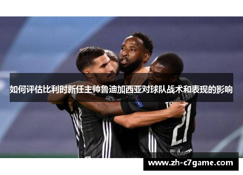 如何评估比利时新任主帅鲁迪加西亚对球队战术和表现的影响