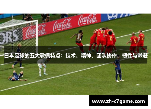 日本足球的五大敬佩特点:技术、精神、团队协作、韧性与谦逊 日本足球的五大敬佩特点:技术、精神、团队协作、韧性与谦逊