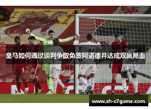 皇马如何通过谈判争取免签阿诺德并达成双赢局面 皇马如何通过谈判争取免签阿诺德并达成双赢局面