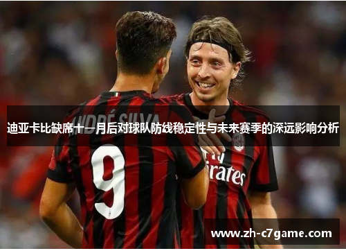 迪亚卡比缺席十一月后对球队防线稳定性与未来赛季的深远影响分析 迪亚卡比缺席十一月后对球队防线稳定性与未来赛季的深远影响分析