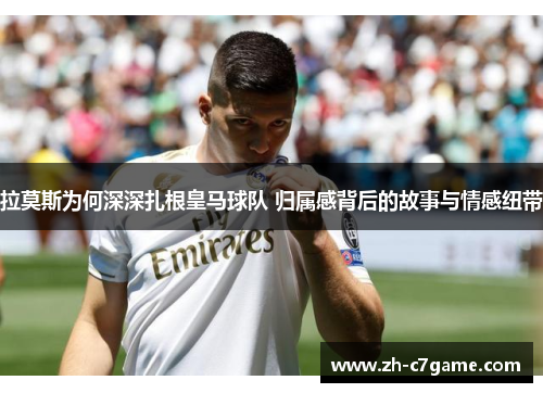 拉莫斯为何深深扎根皇马球队 归属感背后的故事与情感纽带 拉莫斯为何深深扎根皇马球队 归属感背后的故事与情感纽带