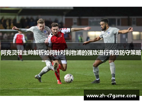 阿克灵顿主帅解析如何针对利物浦的强攻进行有效防守策略