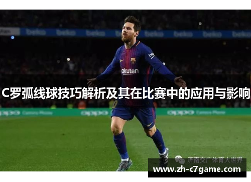 C罗弧线球技巧解析及其在比赛中的应用与影响