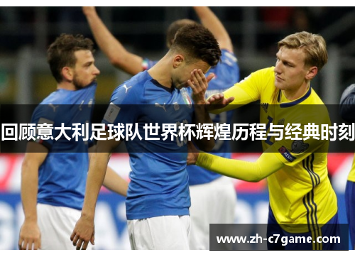 回顾意大利足球队世界杯辉煌历程与经典时刻