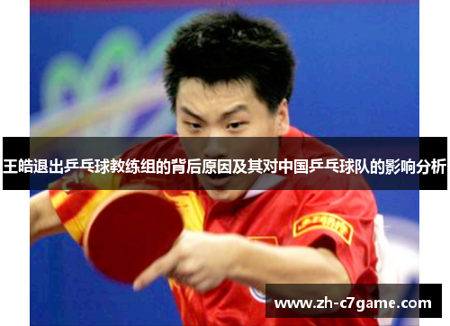 王皓退出乒乓球教练组的背后原因及其对中国乒乓球队的影响分析