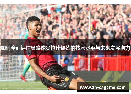 如何全面评估曼联球员拉什福德的技术水平与未来发展潜力
