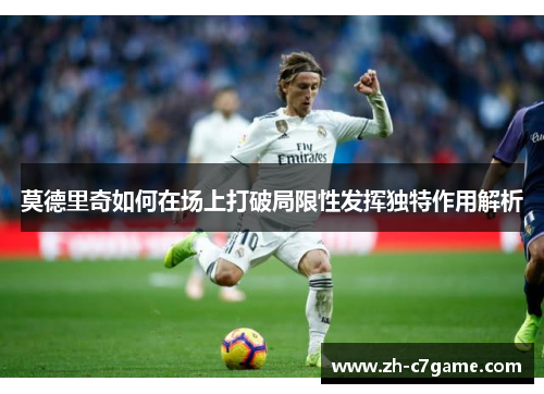 莫德里奇如何在场上打破局限性发挥独特作用解析
